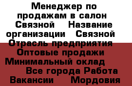Менеджер по продажам в салон "Связной" › Название организации ­ Связной › Отрасль предприятия ­ Оптовые продажи › Минимальный оклад ­ 40 000 - Все города Работа » Вакансии   . Мордовия респ.
